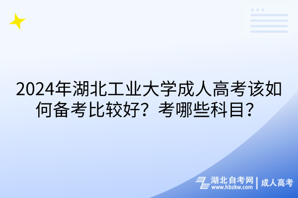 2024年湖北工業(yè)大學(xué)成人高考該如何備考比較好？考哪些科目？