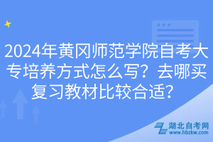 2024年黃岡師范學院自考大專培養(yǎng)方式怎么寫？去哪買復習教材比較合適？