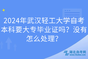 2024年武漢輕工大學(xué)自考本科要大專畢業(yè)證嗎？沒(méi)有怎么處理？