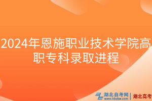 2024年恩施職業(yè)技術學院高職專科錄取進程