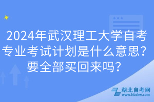 2024年武漢理工大學(xué)自考專(zhuān)業(yè)考試計(jì)劃是什么意思？要全部買(mǎi)回來(lái)嗎？