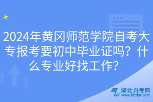 2024年黃岡師范學(xué)院自考大專報(bào)考要初中畢業(yè)證嗎？什么專業(yè)好找工作？