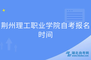 荊州理工職業(yè)學(xué)院自考報(bào)名時(shí)間