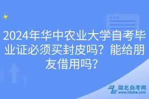 2024年華中農(nóng)業(yè)大學(xué)自考畢業(yè)證必須買封皮嗎？能給朋友借用嗎？