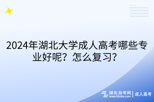 2024年湖北大學(xué)成人高考哪些專業(yè)好呢？怎么復(fù)習(xí)？