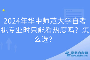 2024年華中師范大學(xué)自考挑專業(yè)時只能看熱度嗎？怎么選？