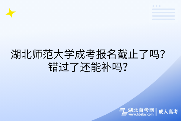 湖北師范大學成考報名截止了嗎？錯過了還能補嗎？