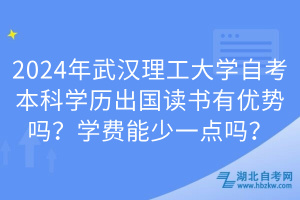 2024年武漢理工大學(xué)自考本科學(xué)歷出國(guó)讀書有優(yōu)勢(shì)嗎？學(xué)費(fèi)能少一點(diǎn)嗎？