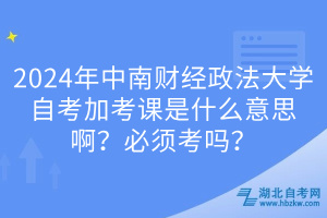 2024年中南財經(jīng)政法大學自考加考課是什么意思??？必須考嗎？