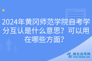 2024年黃岡師范學(xué)院自考學(xué)分互認是什么意思？可以用在哪些方面？