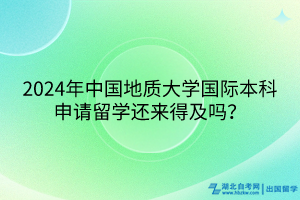 2024年中國地質(zhì)大學(xué)國際本科申請留學(xué)還來得及嗎？