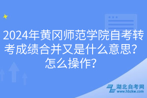 2024年黃岡師范學(xué)院自考轉(zhuǎn)考成績(jī)合并又是什么意思？怎么操作？