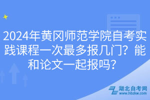 2024年黃岡師范學(xué)院自考實(shí)踐課程一次最多報(bào)幾門(mén)？能和論文一起報(bào)嗎？