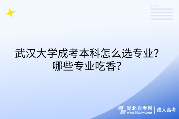 武漢大學(xué)成考本科怎么選專業(yè)？哪些專業(yè)吃香？