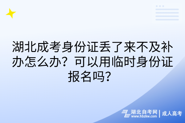 湖北成考身份證丟了來不及補辦怎么辦？可以用臨時身份證報名嗎？