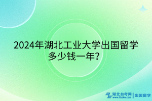 2024年湖北工業(yè)大學(xué)出國留學(xué)多少錢一年？