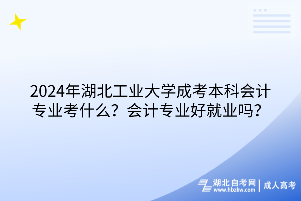 2024年湖北工業(yè)大學(xué)成考本科會計專業(yè)考什么？會計專業(yè)好就業(yè)嗎？