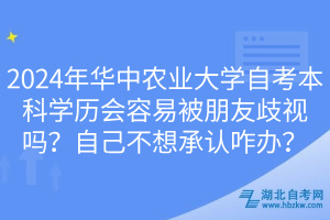 2024年華中農(nóng)業(yè)大學(xué)自考本科學(xué)歷會(huì)容易被朋友歧視嗎？自己不想承認(rèn)咋辦？