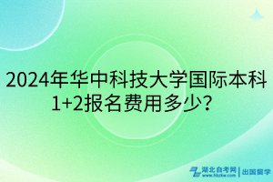 2024年華中科技大學(xué)國(guó)際本科1+2報(bào)名費(fèi)用多少？