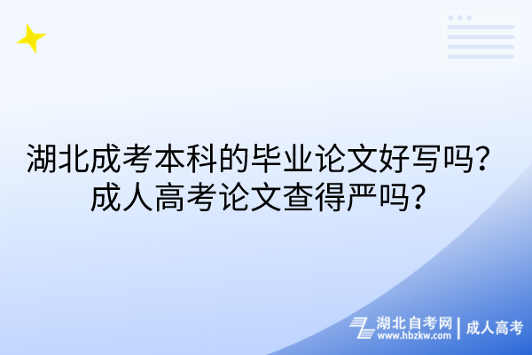 湖北成考本科的畢業(yè)論文好寫(xiě)嗎？成人高考論文查得嚴(yán)嗎？