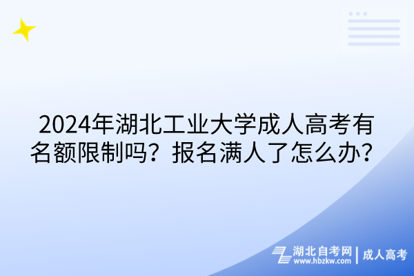 2024年湖北工業(yè)大學成人高考有名額限制嗎？報名滿人了怎么辦？