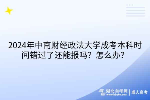 2024年中南財經(jīng)政法大學(xué)成考本科時間錯過了還能報嗎？怎么辦？