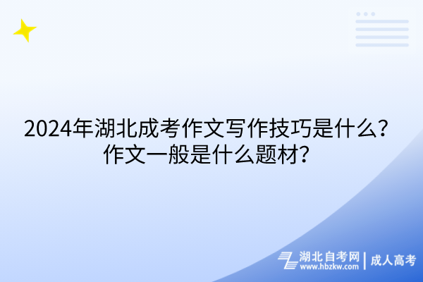 2024年湖北成考作文寫作技巧是什么？作文一般是什么題材？