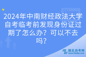 2024年中南財經(jīng)政法大學自考臨考前發(fā)現(xiàn)身份證過期了怎么辦？可以不去嗎？