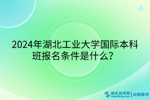 2024年湖北工業(yè)大學(xué)國(guó)際本科班報(bào)名條件是什么？