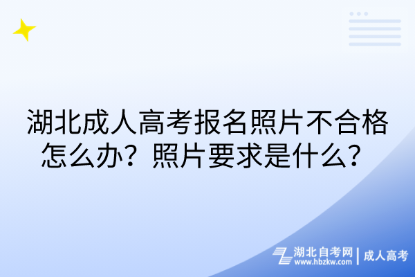 湖北成人高考報名照片不合格怎么辦？照片要求是什么？