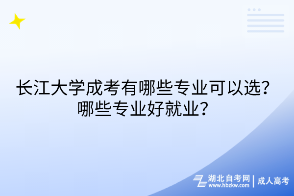 長江大學(xué)成考有哪些專業(yè)可以選？哪些專業(yè)好就業(yè)？