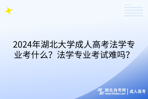 2024年湖北大學(xué)成人高考法學(xué)專業(yè)考什么？法學(xué)專業(yè)考試難嗎？