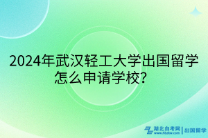 2024年武漢輕工大學(xué)出國(guó)留學(xué)怎么申請(qǐng)學(xué)校？