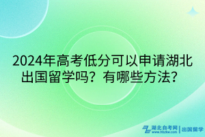 2024年高考低分可以申請湖北出國留學嗎？有哪些方法？