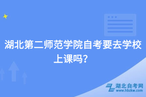 湖北第二師范學院自考要去學校上課嗎？