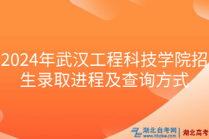 2024年武漢工程科技學(xué)院招生錄取進(jìn)程及查詢方式