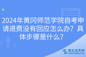 2024年黃岡師范學院自考申請退費沒有回應(yīng)怎么辦？具體步驟是什么？