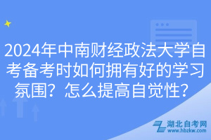 2024年中南財(cái)經(jīng)政法大學(xué)自考備考時(shí)如何擁有好的學(xué)習(xí)氛圍？怎么提高自覺性？