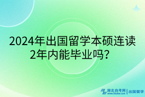 2024年出國留學(xué)本碩連讀2年內(nèi)能畢業(yè)嗎？