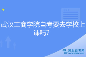 武漢工商學(xué)院自考要去學(xué)校上課嗎？