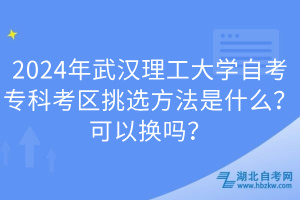 2024年武漢理工大學(xué)自考專科考區(qū)挑選方法是什么？可以換嗎？