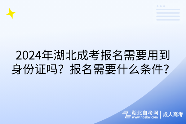 2024年湖北成考報名需要用到身份證嗎？報名需要什么條件？