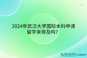 2024年武漢大學(xué)國際本科申請出國留學(xué)來得及嗎？