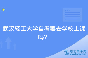 武漢輕工大學(xué)自考要去學(xué)校上課嗎？