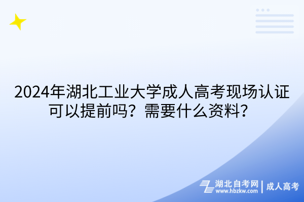 2024年湖北工業(yè)大學成人高考現(xiàn)場認證可以提前嗎？需要什么資料？