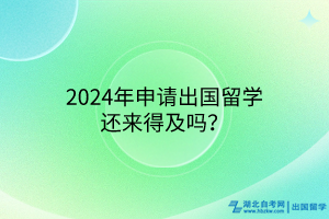 2024年申請(qǐng)出國(guó)留學(xué)還來(lái)得及嗎？