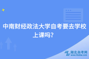中南財(cái)經(jīng)政法大學(xué)自考要去學(xué)校上課嗎？