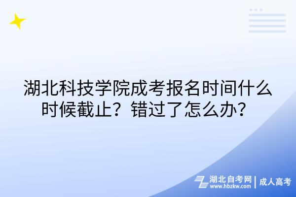 湖北科技學(xué)院成考報名時間什么時候截止？錯過了怎么辦？