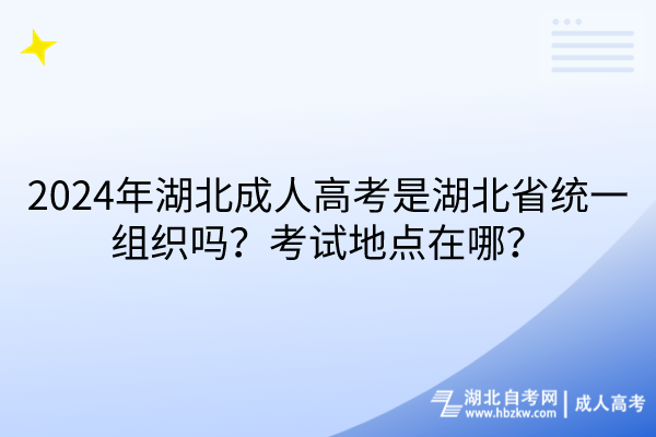 2024年湖北成人高考是湖北省統(tǒng)一組織嗎？考試地點(diǎn)在哪？