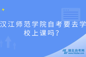 漢江師范學(xué)院自考要去學(xué)校上課嗎？